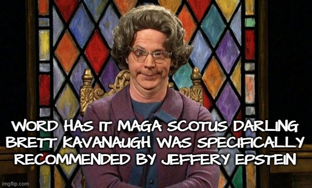 This is where'd I'd put a picture of Trump and Epstein being all buddy-buddy... if that were possible. | WORD HAS IT MAGA SCOTUS DARLING
BRETT KAVANAUGH WAS SPECIFICALLY
RECOMMENDED BY JEFFERY EPSTEIN | image tagged in dana carvey church lady,donald trump,jeffrey epstein,domino theory,corruption,rumors | made w/ Imgflip meme maker