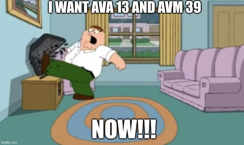 peter griffin but i want it now | I WANT AVA 13 AND AVM 39 NOW!!! | image tagged in peter griffin but i want it now | made w/ Imgflip meme maker