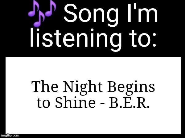 Use this if u wanna post the song ur currently listening to | The Night Begins to Shine - B.E.R. | image tagged in use this if u wanna post the song ur currently listening to | made w/ Imgflip meme maker