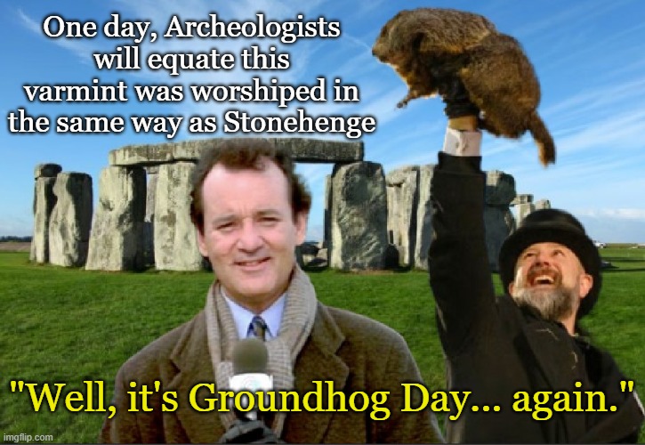 Screwing up our Future's Past | One day, Archeologists will equate this varmint was worshiped in the same way as Stonehenge; "Well, it's Groundhog Day... again." | image tagged in groundhog day,bill murray groundhog day,stonehenge,holidays | made w/ Imgflip meme maker