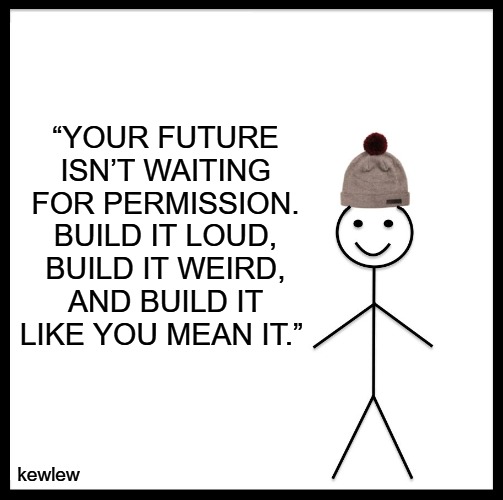 Be Like Bill | “YOUR FUTURE ISN’T WAITING FOR PERMISSION. BUILD IT LOUD, BUILD IT WEIRD, AND BUILD IT LIKE YOU MEAN IT.”; kewlew | image tagged in memes,be like bill | made w/ Imgflip meme maker