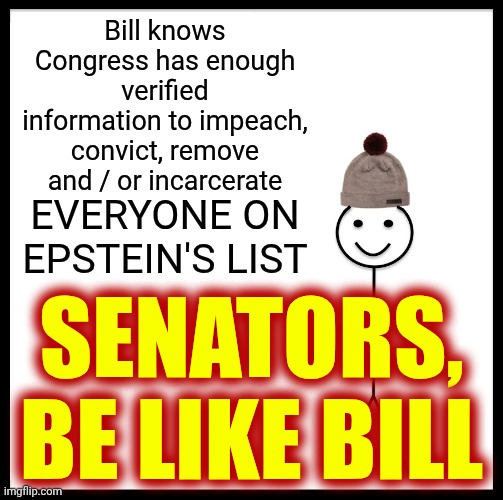 Impeach. Convict. Remove. INCARCERATE!!! | Bill knows Congress has enough verified information to impeach, convict, remove and / or incarcerate; EVERYONE ON EPSTEIN'S LIST; SENATORS,
BE LIKE BILL | image tagged in memes,be like bill,impeach trump,trump unfit unqualified dangerous,maga terrorists,lock them up | made w/ Imgflip meme maker