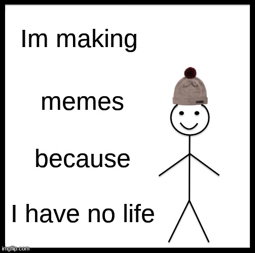 And bc I am bored in classsss :3 | Im making; memes; because; I have no life | image tagged in memes,be like bill | made w/ Imgflip meme maker