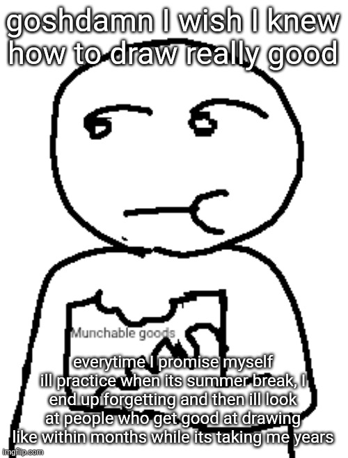 goshdamn I wish I knew how to draw really good; everytime I promise myself ill practice when its summer break, I end up forgetting and then ill look at people who get good at drawing like within months while its taking me years | image tagged in munchable goods | made w/ Imgflip meme maker