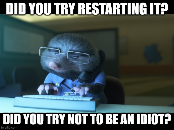 Did you try restarting it? | DID YOU TRY RESTARTING IT? DID YOU TRY NOT TO BE AN IDIOT? | image tagged in tech support,support,zootopia,helpdesk | made w/ Imgflip meme maker