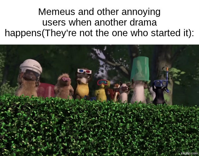 Memeus and other annoying users when another drama happens(They're not the one who started it): | made w/ Imgflip meme maker