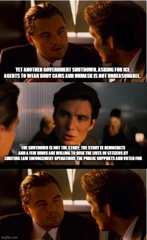 Back the Blue, includes ICE | YET ANOTHER GOVERNMENT SHUTDOWN. ASKING FOR ICE AGENTS TO WEAR BODY CAMS AND UNMASK IS NOT UNREASONABLE. THE SHUTDOWN IS NOT THE STORY; THE STORY IS DEMOCRATS AND A FEW RINOS ARE WILLING TO RISK THE LIVES OF CITIZENS BY LIMITING LAW ENFORCEMENT OPERATIONS THE PUBLIC SUPPORTS AND VOTED FOR | image tagged in memes,inception,support ice,illegal immigration,democrat fraud,democrat war on america | made w/ Imgflip meme maker