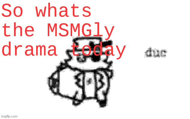 Ducc's loaf temp (v3) | So whats the MSMGly drama today | image tagged in ducc's loaf temp v3 | made w/ Imgflip meme maker