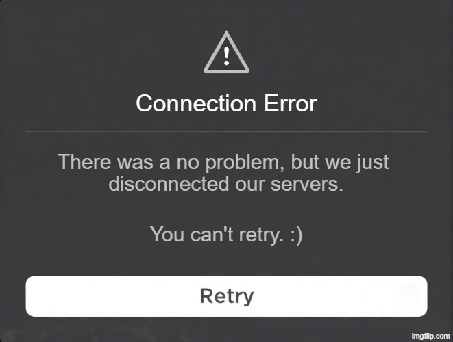 Roblox Connection Error Message | Connection Error; There was a no problem, but we just 
disconnected our servers. You can't retry. :) | image tagged in roblox connection error message | made w/ Imgflip meme maker