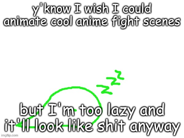 blobert eep | y'know I wish I could animate cool anime fight scenes; but I'm too lazy and it'll look like shit anyway | image tagged in blobert eep | made w/ Imgflip meme maker