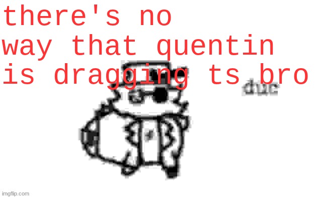 funny thing is I blocked him, posted about him like, a couple of times while the drama was happening, and then moved on. | there's no way that quentin is dragging ts bro | image tagged in ducc's loaf temp v3 | made w/ Imgflip meme maker