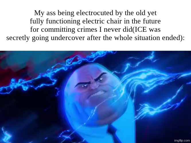 My ass being electrocuted by the old yet fully functioning electric chair in the future for committing crimes I never did(ICE was secretly going undercover after the whole situation ended): | made w/ Imgflip meme maker