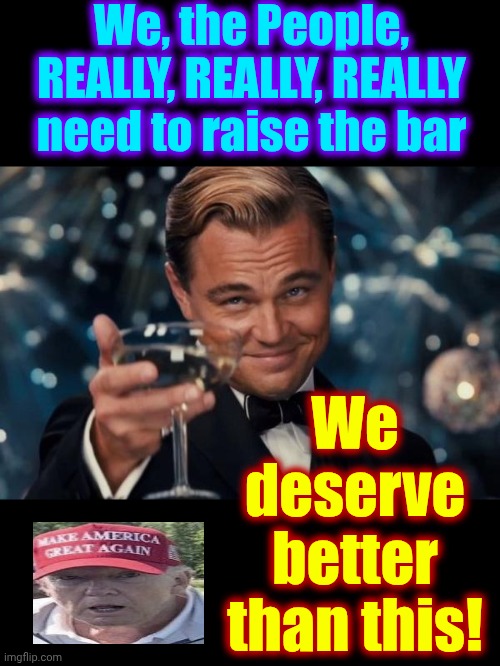 WE DESERVE BETTER | We, the People,
REALLY, REALLY, REALLY
need to raise the bar; We deserve better than this! | image tagged in memes,leonardo dicaprio cheers,trump unfit unqualified dangerous,maga,terrorists,lock him up | made w/ Imgflip meme maker