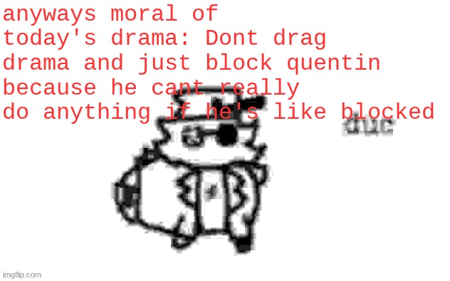 enough quentposting | anyways moral of today's drama: Dont drag drama and just block quentin because he cant really do anything if he's like blocked | image tagged in ducc's loaf temp v3 | made w/ Imgflip meme maker