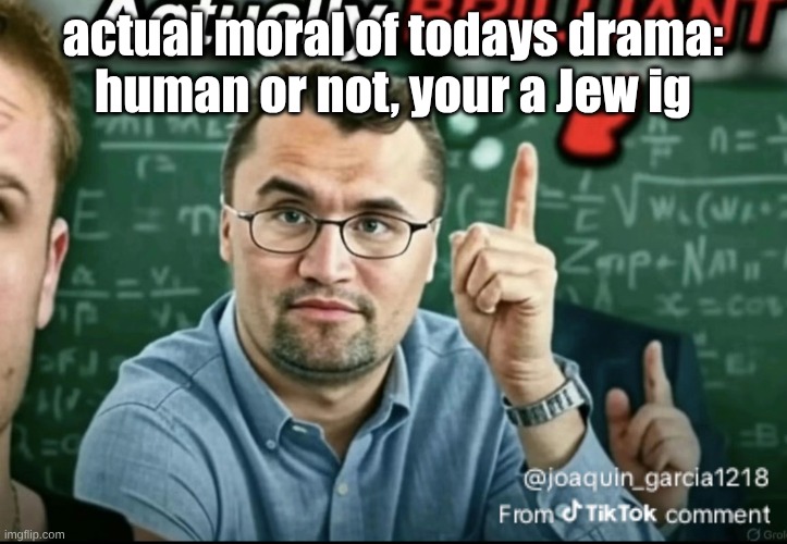 Dakirk | actual moral of todays drama:
human or not, your a Jew ig | image tagged in dakirk | made w/ Imgflip meme maker