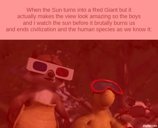 When the Sun turns into a Red Giant but it actually makes the view look amazing so the boys and I watch the sun before it brutally burns us and ends civilization and the human species as we know it: | made w/ Imgflip meme maker