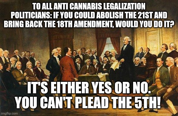 Constitutional Convention | TO ALL ANTI CANNABIS LEGALIZATION POLITICIANS: IF YOU COULD ABOLISH THE 21ST AND BRING BACK THE 18TH AMENDMENT, WOULD YOU DO IT? IT'S EITHER YES OR NO. YOU CAN'T PLEAD THE 5TH! | image tagged in constitutional convention | made w/ Imgflip meme maker