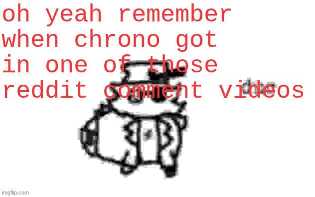 Ducc's loaf temp (v3) | oh yeah remember when chrono got in one of those reddit comment videos | image tagged in ducc's loaf temp v3 | made w/ Imgflip meme maker