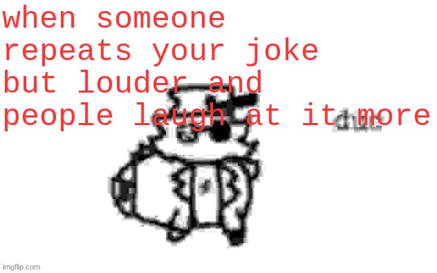 Ducc's loaf temp (v3) | when someone repeats your joke but louder and people laugh at it more | image tagged in ducc's loaf temp v3 | made w/ Imgflip meme maker