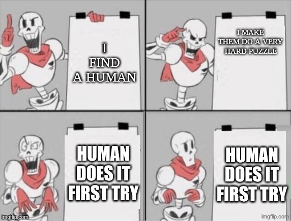 papyrus's very special plan | I FIND A HUMAN; I MAKE THEM DO A VERY HARD PUZZLE; HUMAN DOES IT FIRST TRY; HUMAN DOES IT FIRST TRY | image tagged in papyrus plan | made w/ Imgflip meme maker