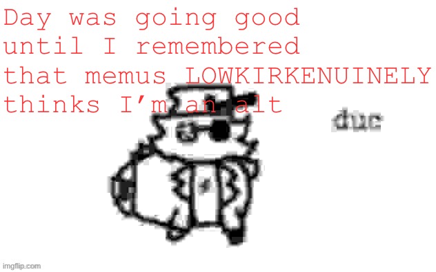 Randomly remembered this | Day was going good until I remembered that memus LOWKIRKENUINELY thinks I’m an alt | image tagged in ducc's loaf temp v3 | made w/ Imgflip meme maker