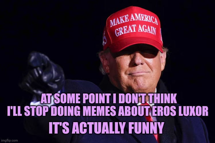 No, i don't think i'll stop doing memes about Eros | AT SOME POINT I DON'T THINK I'LL STOP DOING MEMES ABOUT EROS LUXOR; IT'S ACTUALLY FUNNY | image tagged in donald trump | made w/ Imgflip meme maker