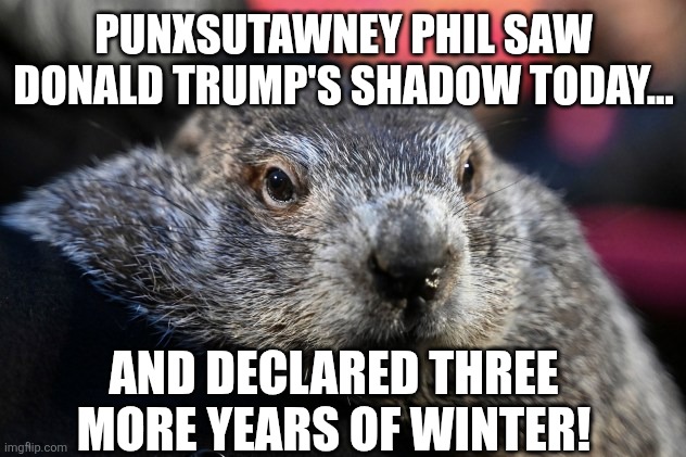 Groundhog's Day | PUNXSUTAWNEY PHIL SAW DONALD TRUMP'S SHADOW TODAY... AND DECLARED THREE MORE YEARS OF WINTER! | made w/ Imgflip meme maker