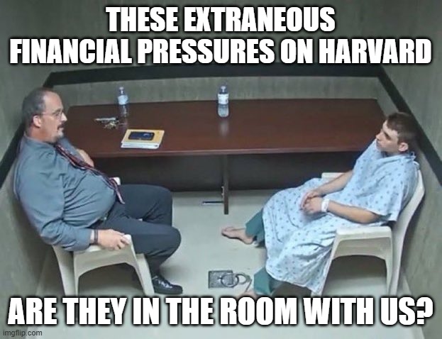 Are they in the room with us right now? | THESE EXTRANEOUS FINANCIAL PRESSURES ON HARVARD; ARE THEY IN THE ROOM WITH US? | image tagged in are they in the room with us right now | made w/ Imgflip meme maker