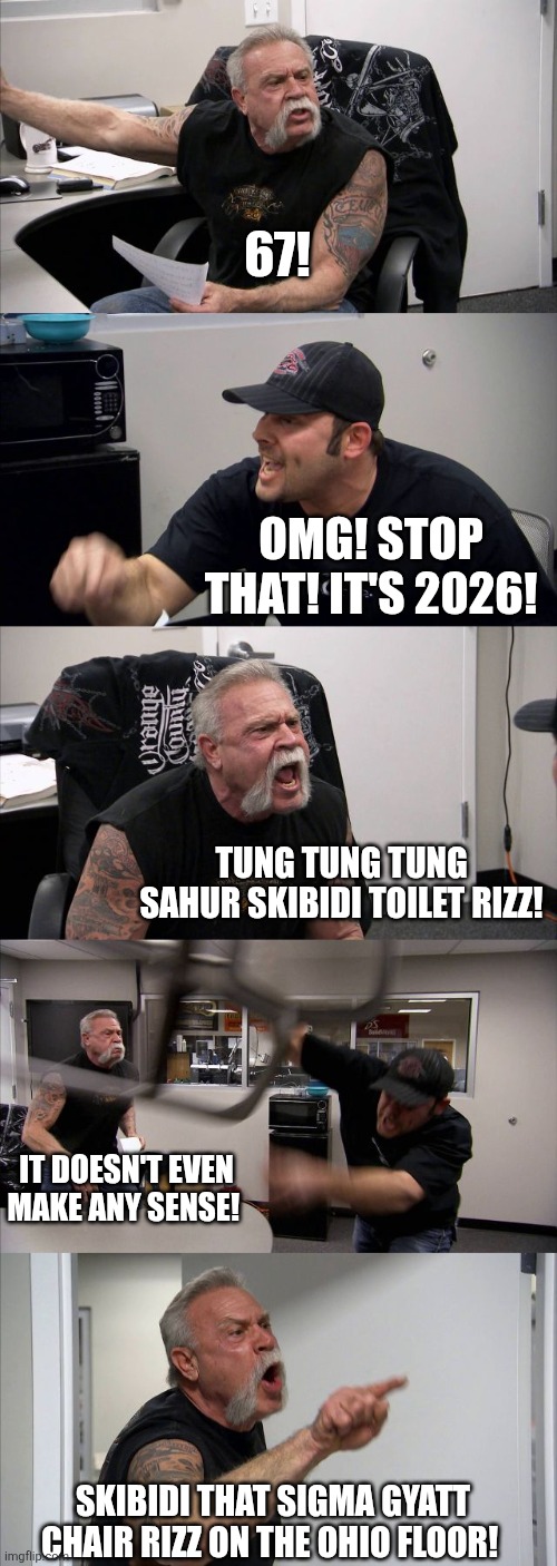 American Chopper Argument Meme | 67! OMG! STOP THAT! IT'S 2026! TUNG TUNG TUNG SAHUR SKIBIDI TOILET RIZZ! IT DOESN'T EVEN MAKE ANY SENSE! SKIBIDI THAT SIGMA GYATT CHAIR RIZZ ON THE OHIO FLOOR! | image tagged in memes,american chopper argument | made w/ Imgflip meme maker