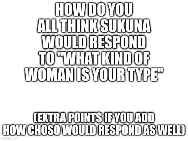 Please I simp so hard for both | HOW DO YOU ALL THINK SUKUNA WOULD RESPOND TO "WHAT KIND OF WOMAN IS YOUR TYPE"; (EXTRA POINTS IF YOU ADD HOW CHOSO WOULD RESPOND AS WELL) | image tagged in jjk,sukuna,choso,what kind of woman is your type | made w/ Imgflip meme maker