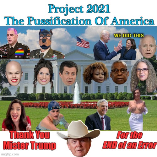 Tend to forget what an absurd nonsensical farcical nightmare it was | Project 2021
The Pussification Of America; WE DID THIS; For the END of an Error; Thank You Mister Trump | image tagged in project 2021 pussification meme | made w/ Imgflip meme maker