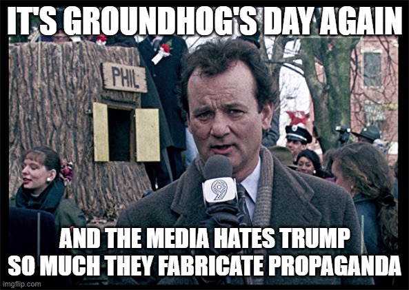 Groundhog Day | IT'S GROUNDHOG'S DAY AGAIN; AND THE MEDIA HATES TRUMP SO MUCH THEY FABRICATE PROPAGANDA | image tagged in groundhog day | made w/ Imgflip meme maker
