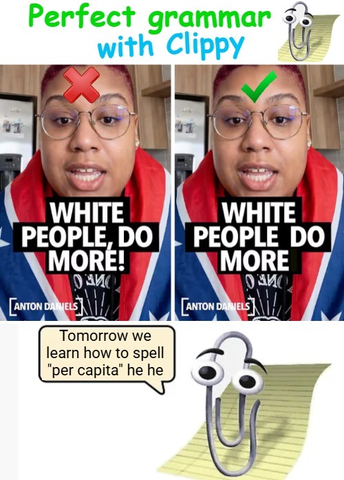 Tomorrow we learn how to spell "per capita" he he | image tagged in clippy,funny,identity politics,woke,grammar | made w/ Imgflip meme maker