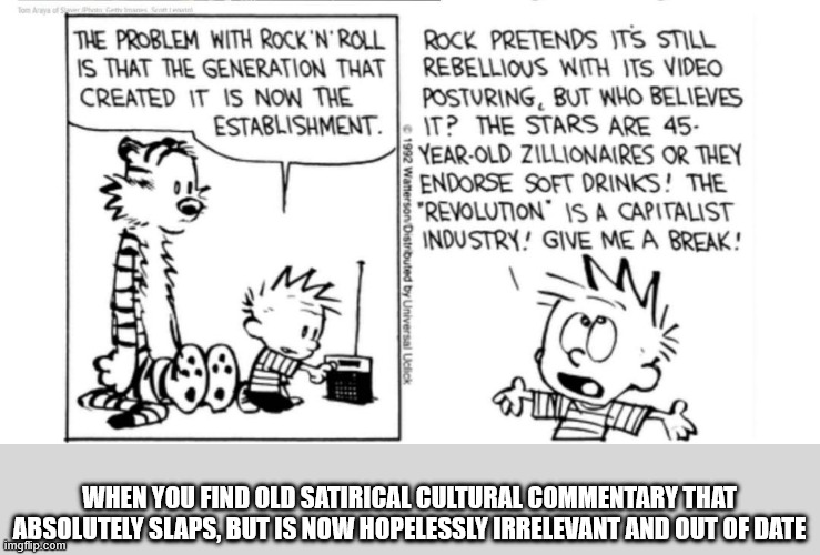 Calvin and Hobbes On rock and roll | WHEN YOU FIND OLD SATIRICAL CULTURAL COMMENTARY THAT ABSOLUTELY SLAPS, BUT IS NOW HOPELESSLY IRRELEVANT AND OUT OF DATE | image tagged in calvin and hobbes on rock and roll | made w/ Imgflip meme maker