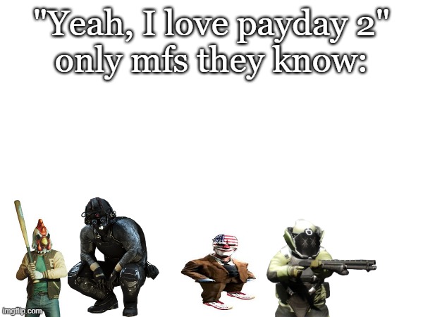 "Yeah, I love payday 2"
only mfs they know: | made w/ Imgflip meme maker