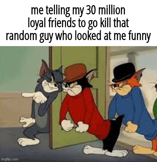 me telling my 30 million loyal friends to go kill that random guy who looked at me funny | made w/ Imgflip meme maker