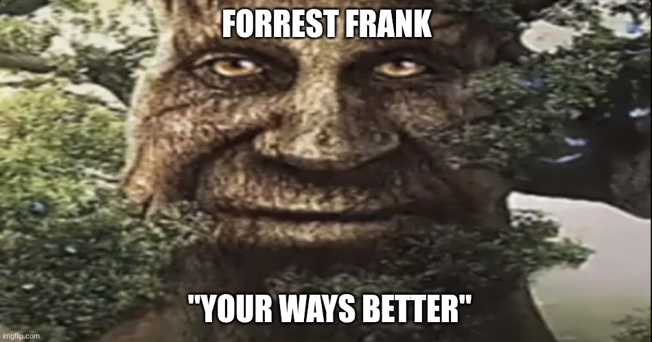 dis is so true | FORREST FRANK; "YOUR WAYS BETTER" | image tagged in wise mystical tree | made w/ Imgflip meme maker
