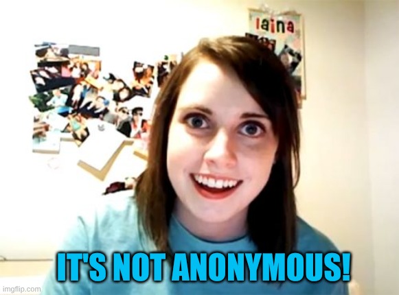 IT'S NOT ANONYMOUS! | image tagged in memes,overly attached girlfriend | made w/ Imgflip meme maker