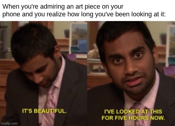 I've looked at this for 5 hours now | When you're admiring an art piece on your phone and you realize how long you've been looking at it: | image tagged in anti meme,i've looked at this for 5 hours now | made w/ Imgflip meme maker