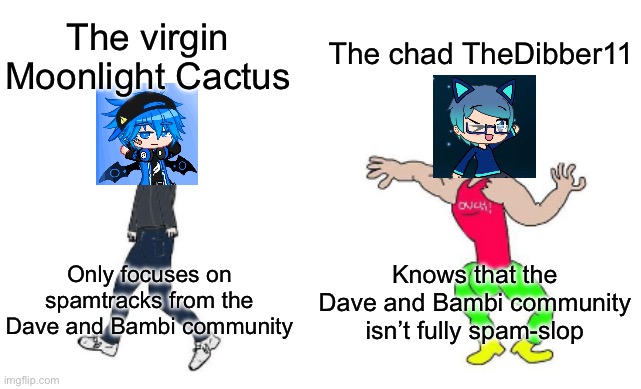 Let’s be real here. | The chad TheDibber11; The virgin Moonlight Cactus; Knows that the Dave and Bambi community isn’t fully spam-slop; Only focuses on spamtracks from the Dave and Bambi community | image tagged in virgin vs chad,dave and bambi,gacha life,friday night funkin | made w/ Imgflip meme maker
