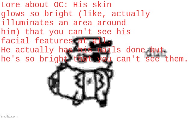 Ducc's loaf temp (v3) | Lore about OC: His skin glows so bright (like, actually illuminates an area around him) that you can't see his facial features at all.
He actually has his nails done but he's so bright that you can't see them. | image tagged in ducc's loaf temp v3 | made w/ Imgflip meme maker