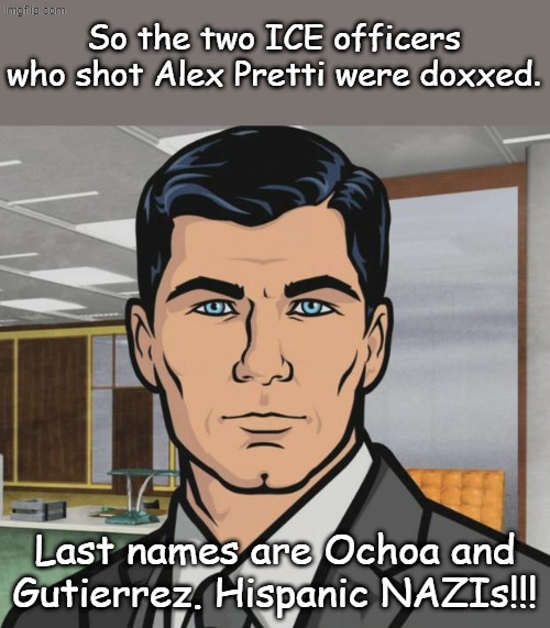 White Supremacists no doubt... | So the two ICE officers who shot Alex Pretti were doxxed. Last names are Ochoa and Gutierrez. Hispanic NAZIs!!! | image tagged in memes,archer | made w/ Imgflip meme maker