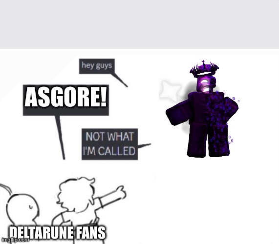 Hey Guys - NOT WHAT I'M CALLED | ASGORE! DELTARUNE FANS | image tagged in hey guys - not what i'm called | made w/ Imgflip meme maker