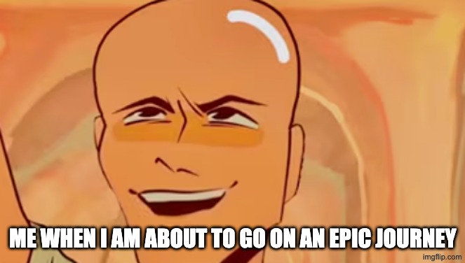Baldmelachus | ME WHEN I AM ABOUT TO GO ON AN EPIC JOURNEY | image tagged in bald | made w/ Imgflip meme maker