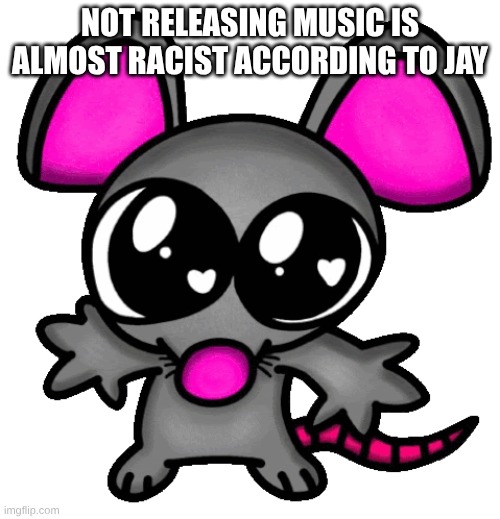 me :3 | NOT RELEASING MUSIC IS ALMOST RACIST ACCORDING TO JAY | image tagged in me 3 | made w/ Imgflip meme maker