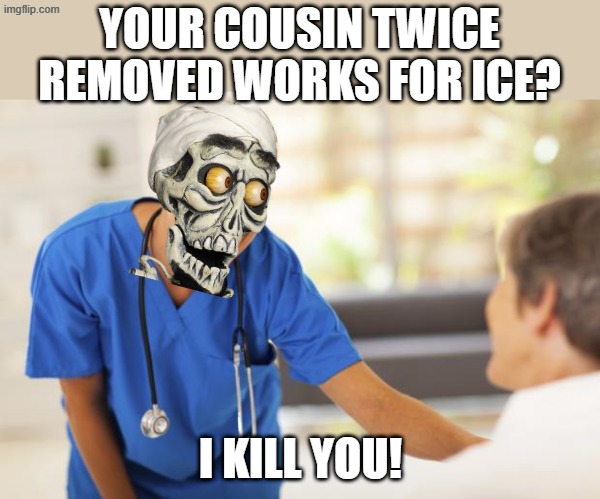 When propaganda kills brain cells... | YOUR COUSIN TWICE REMOVED WORKS FOR ICE? I KILL YOU! | image tagged in nurse | made w/ Imgflip meme maker
