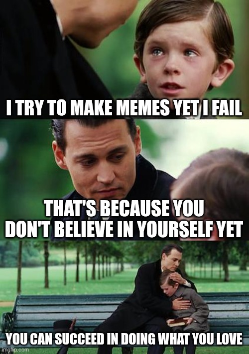 Believe | I TRY TO MAKE MEMES YET I FAIL; THAT'S BECAUSE YOU DON'T BELIEVE IN YOURSELF YET; YOU CAN SUCCEED IN DOING WHAT YOU LOVE | image tagged in memes,finding neverland | made w/ Imgflip meme maker