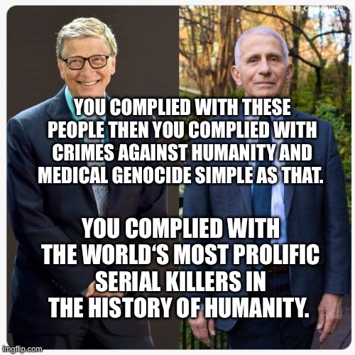 Bill Gates & Dr Feces | YOU COMPLIED WITH THESE PEOPLE THEN YOU COMPLIED WITH CRIMES AGAINST HUMANITY AND MEDICAL GENOCIDE SIMPLE AS THAT. YOU COMPLIED WITH THE WORLD‘S MOST PROLIFIC SERIAL KILLERS IN THE HISTORY OF HUMANITY. | image tagged in bill gates dr feces | made w/ Imgflip meme maker