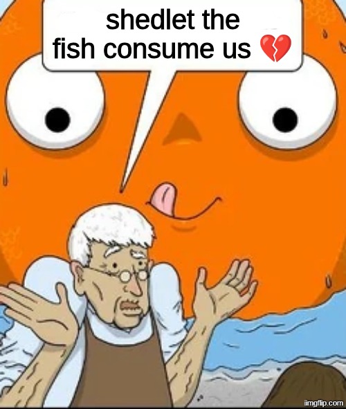 Old Pet Shopkeeper Speaking | shedlet the fish consume us ?? | image tagged in old pet shopkeeper speaking | made w/ Imgflip meme maker