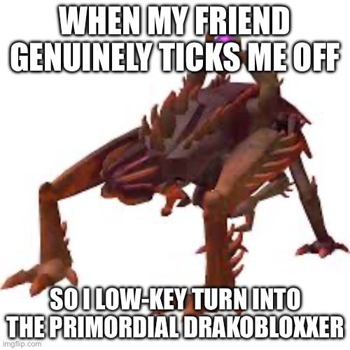 #relatable | WHEN MY FRIEND GENUINELY TICKS ME OFF; SO I LOW-KEY TURN INTO THE PRIMORDIAL DRAKOBLOXXER | image tagged in primordial drakobloxxer | made w/ Imgflip meme maker